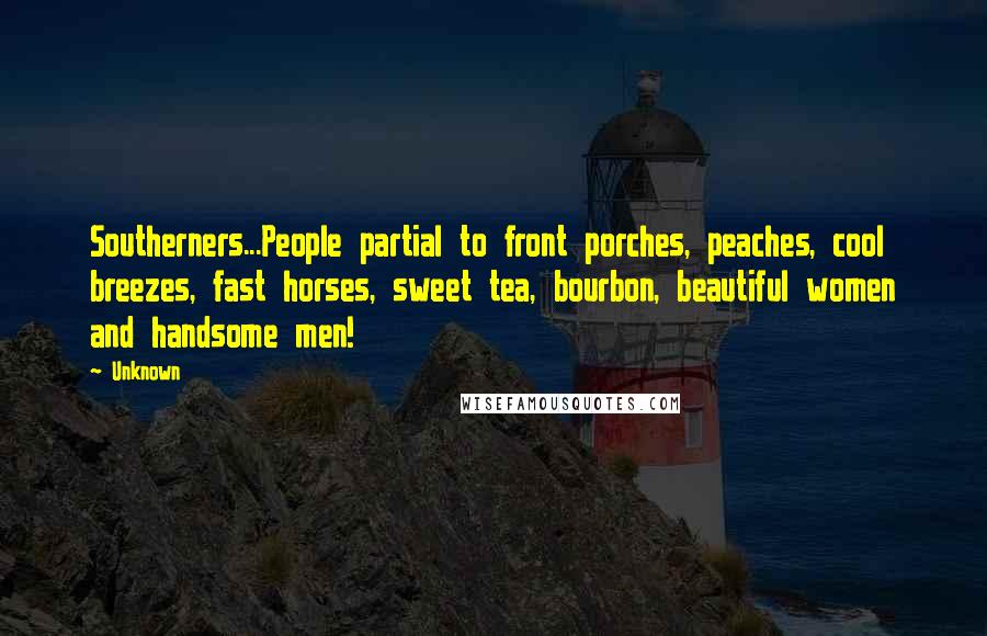 Unknown Quotes: Southerners...People partial to front porches, peaches, cool breezes, fast horses, sweet tea, bourbon, beautiful women and handsome men!