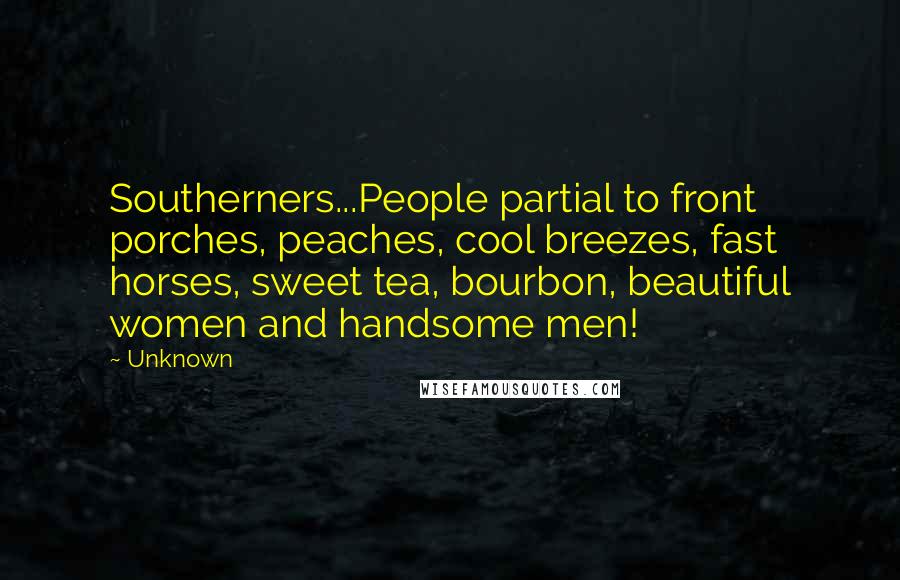 Unknown Quotes: Southerners...People partial to front porches, peaches, cool breezes, fast horses, sweet tea, bourbon, beautiful women and handsome men!