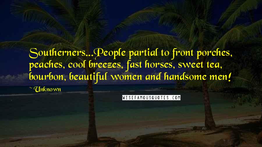 Unknown Quotes: Southerners...People partial to front porches, peaches, cool breezes, fast horses, sweet tea, bourbon, beautiful women and handsome men!