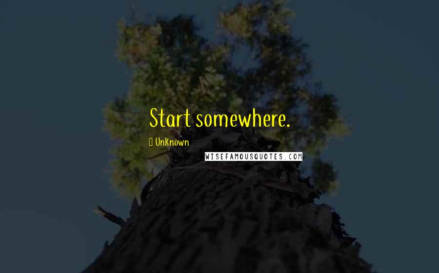 Unknown Quotes: Start somewhere.