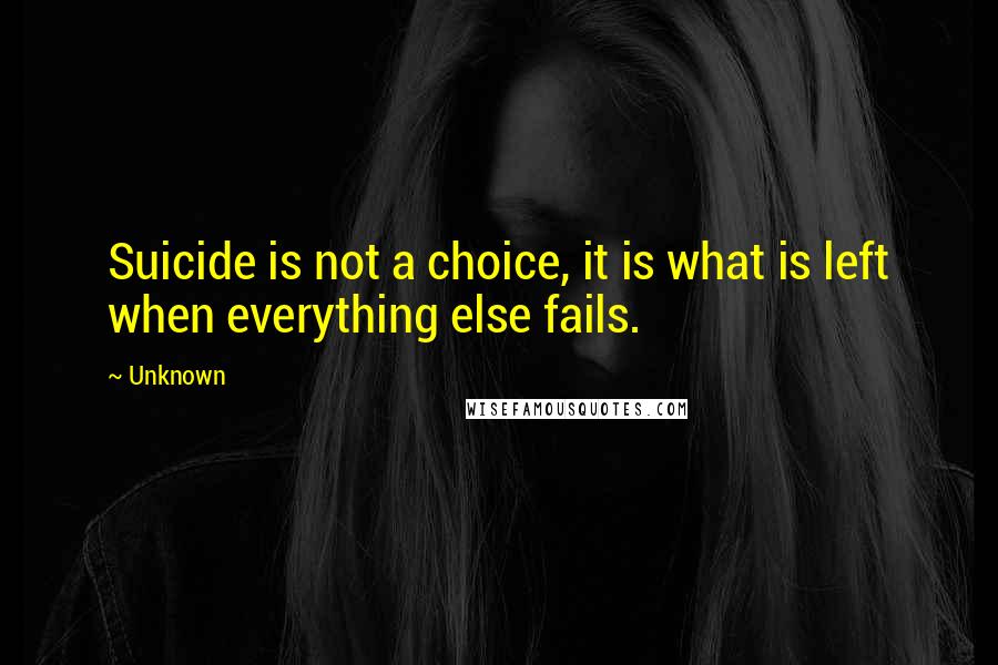 Unknown Quotes: Suicide is not a choice, it is what is left when everything else fails.
