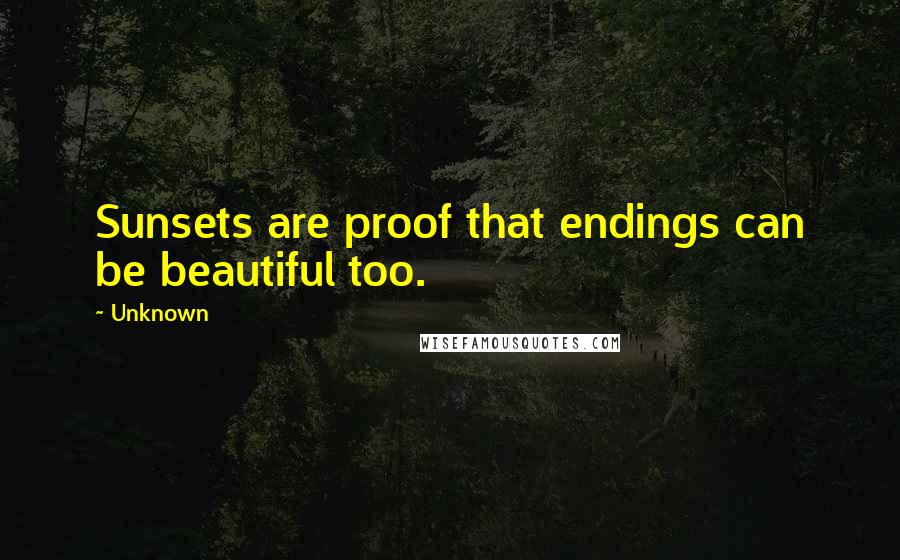 Unknown Quotes: Sunsets are proof that endings can be beautiful too.