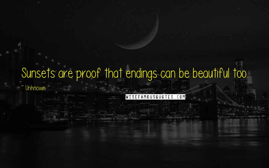 Unknown Quotes: Sunsets are proof that endings can be beautiful too.