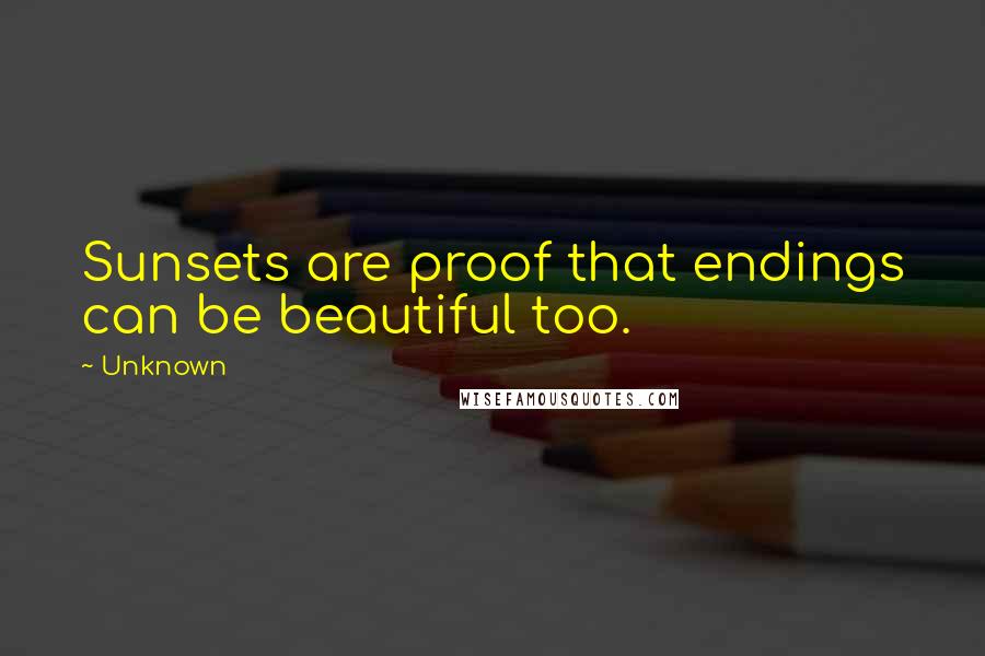 Unknown Quotes: Sunsets are proof that endings can be beautiful too.