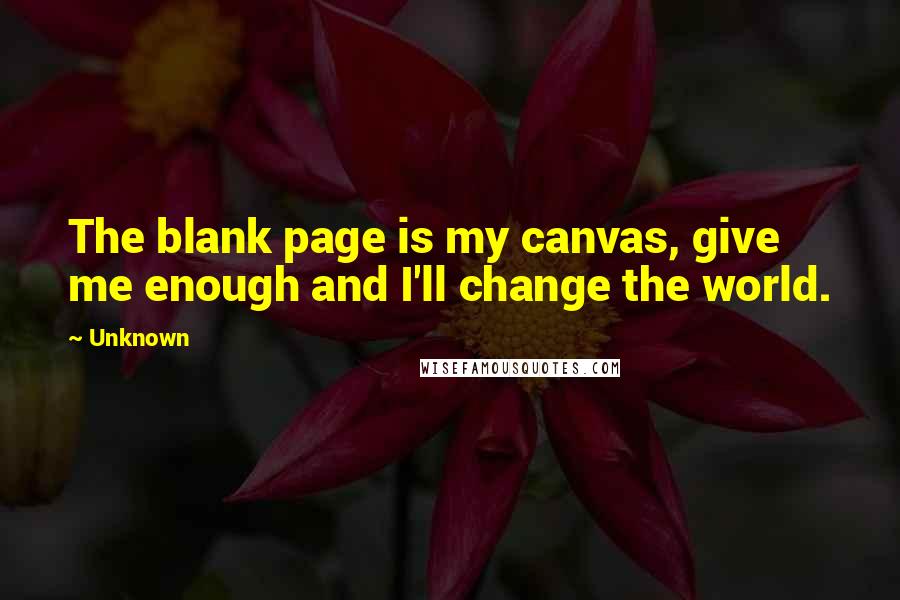 Unknown Quotes: The blank page is my canvas, give me enough and I'll change the world.