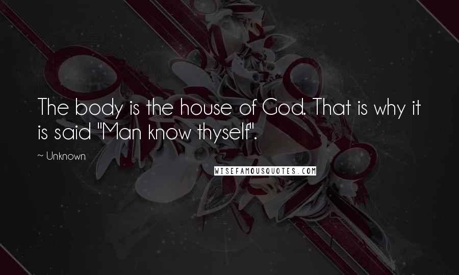 Unknown Quotes: The body is the house of God. That is why it is said "Man know thyself".