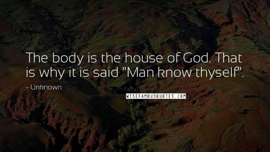 Unknown Quotes: The body is the house of God. That is why it is said "Man know thyself".