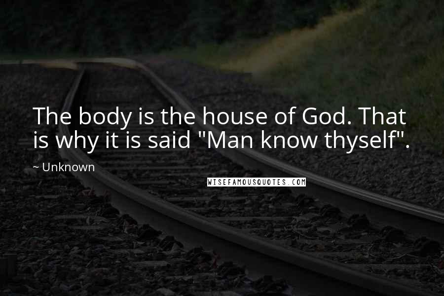 Unknown Quotes: The body is the house of God. That is why it is said "Man know thyself".