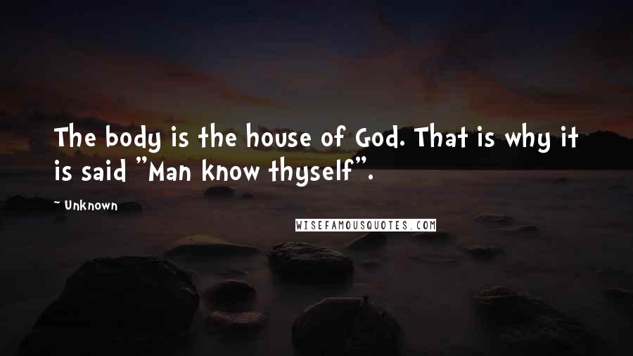 Unknown Quotes: The body is the house of God. That is why it is said "Man know thyself".