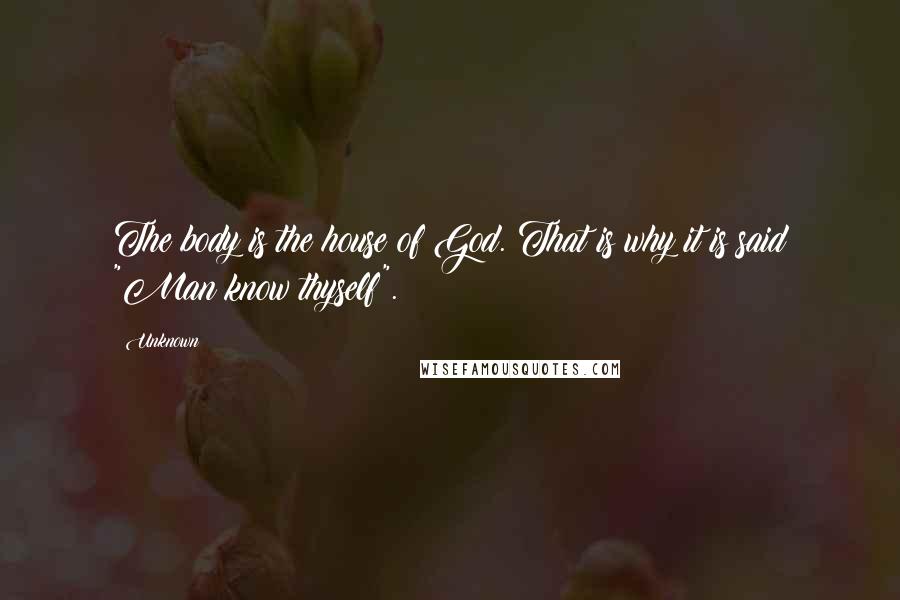 Unknown Quotes: The body is the house of God. That is why it is said "Man know thyself".