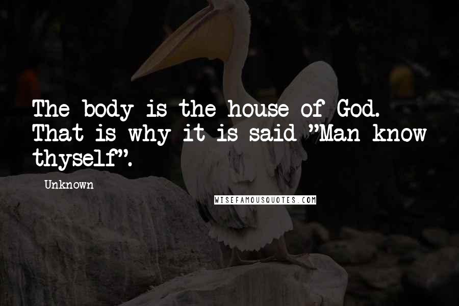 Unknown Quotes: The body is the house of God. That is why it is said "Man know thyself".