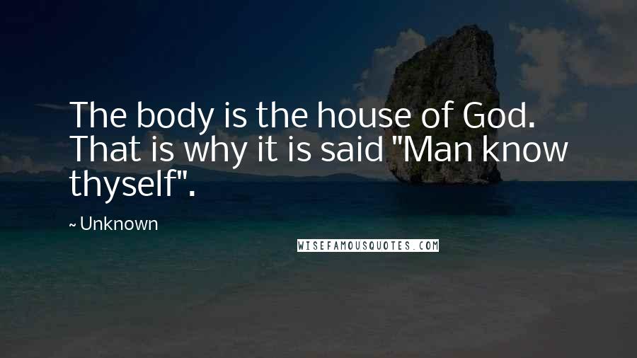 Unknown Quotes: The body is the house of God. That is why it is said "Man know thyself".