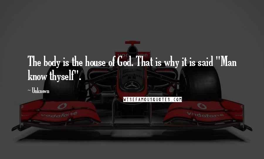 Unknown Quotes: The body is the house of God. That is why it is said "Man know thyself".