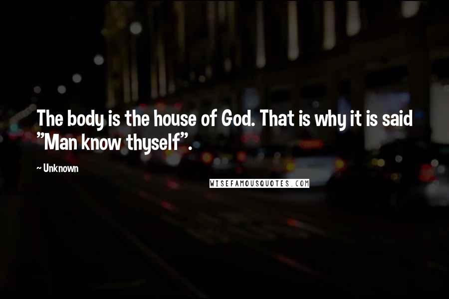 Unknown Quotes: The body is the house of God. That is why it is said "Man know thyself".