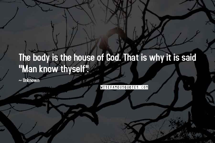 Unknown Quotes: The body is the house of God. That is why it is said "Man know thyself".