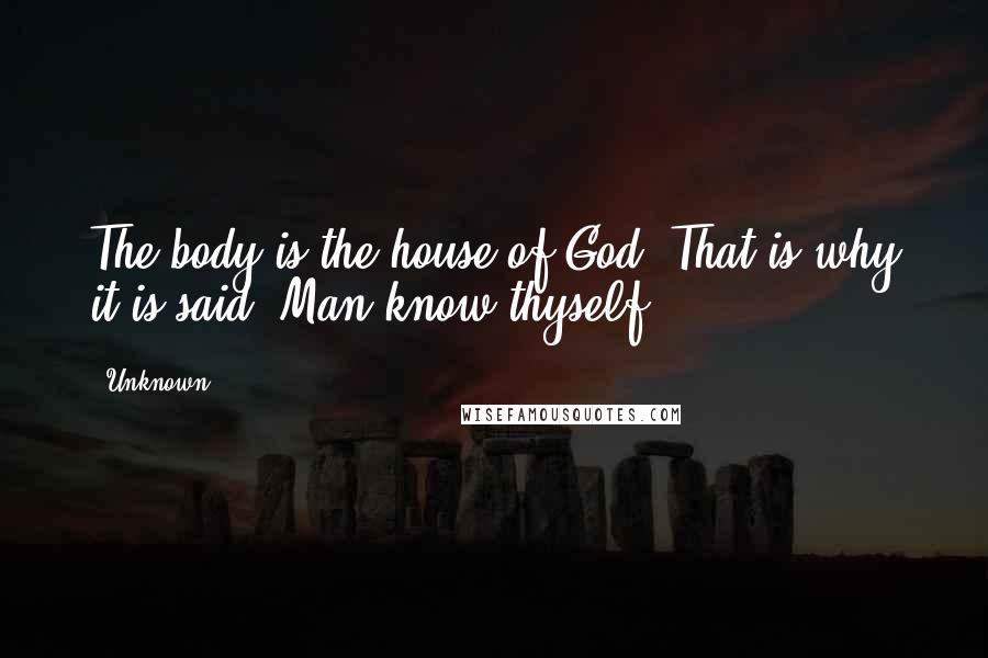 Unknown Quotes: The body is the house of God. That is why it is said "Man know thyself".