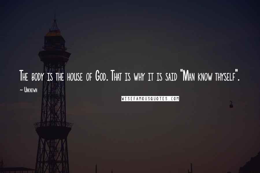 Unknown Quotes: The body is the house of God. That is why it is said "Man know thyself".