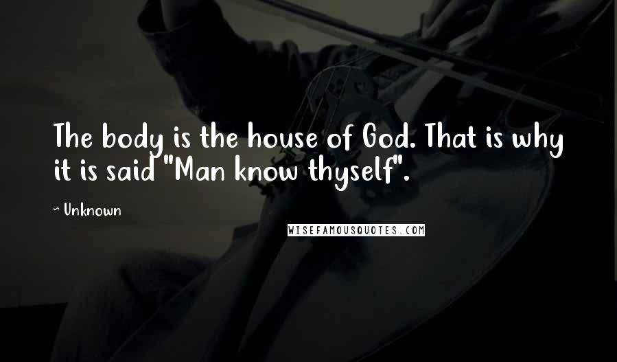 Unknown Quotes: The body is the house of God. That is why it is said "Man know thyself".