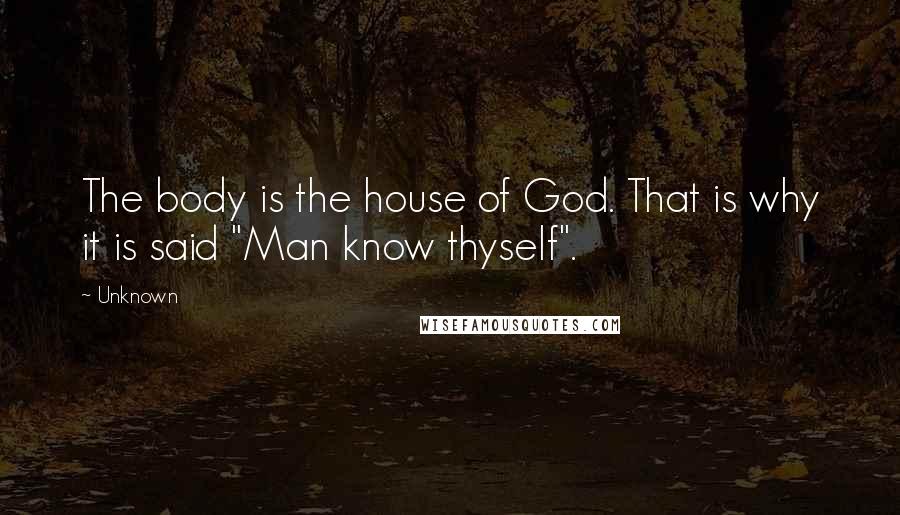 Unknown Quotes: The body is the house of God. That is why it is said "Man know thyself".