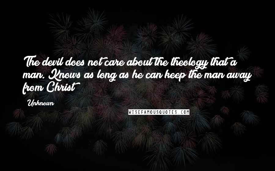 Unknown Quotes: The devil does not care about the theology that a man. Knows as long as he can keep the man away from Christ