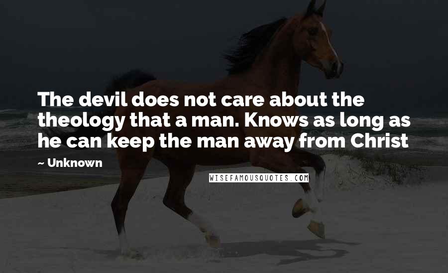 Unknown Quotes: The devil does not care about the theology that a man. Knows as long as he can keep the man away from Christ