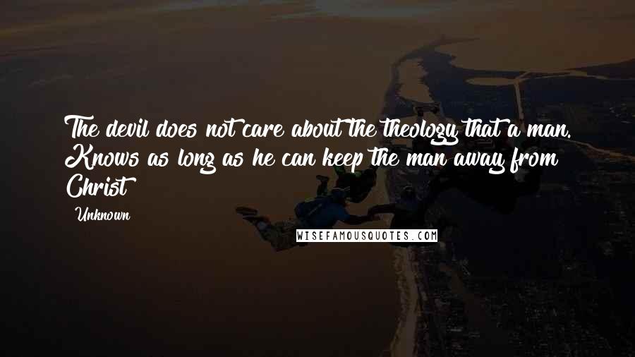 Unknown Quotes: The devil does not care about the theology that a man. Knows as long as he can keep the man away from Christ
