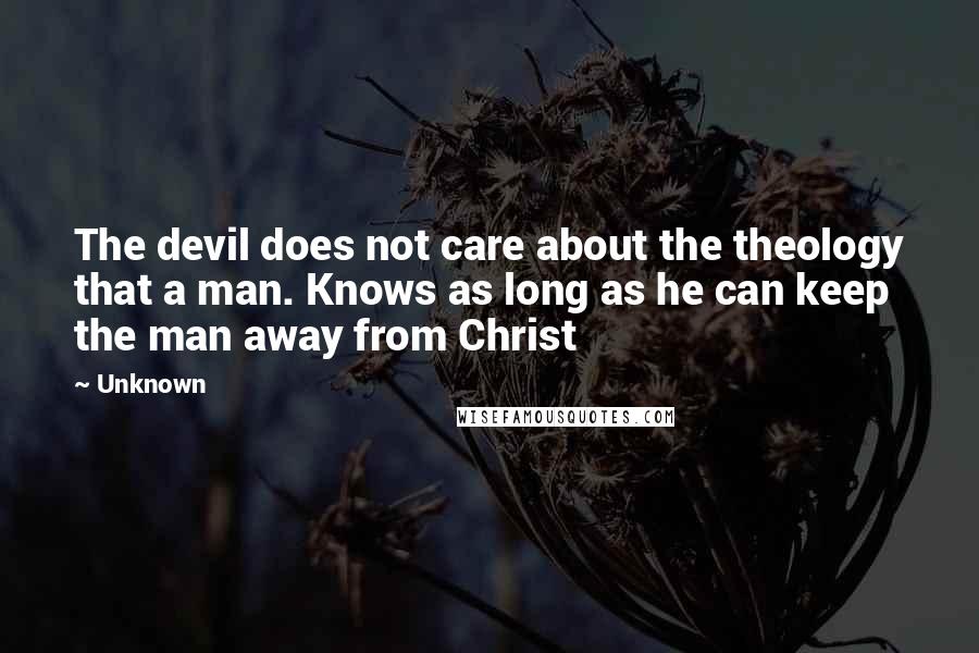 Unknown Quotes: The devil does not care about the theology that a man. Knows as long as he can keep the man away from Christ