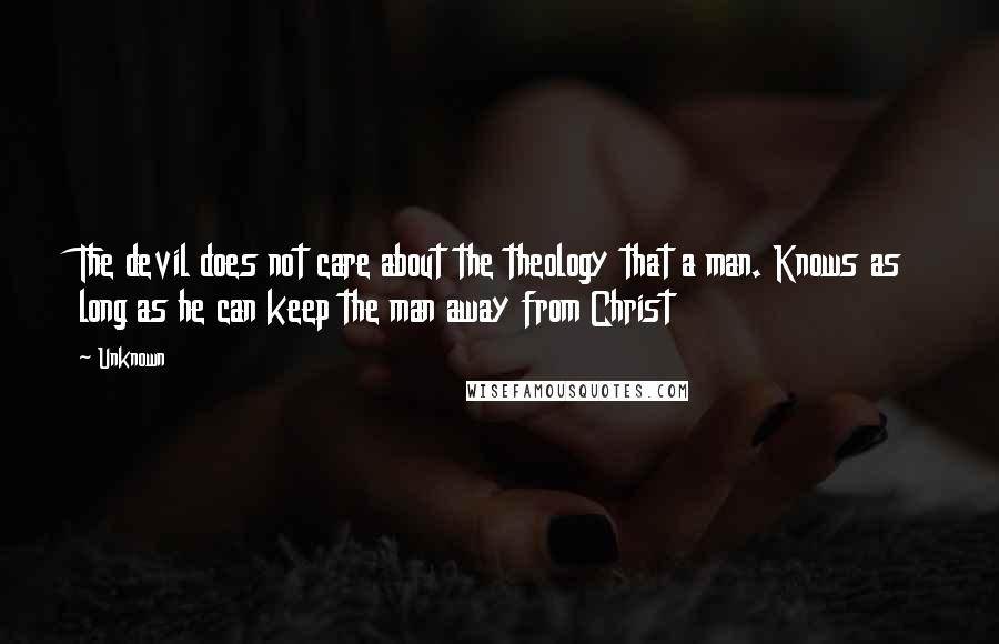 Unknown Quotes: The devil does not care about the theology that a man. Knows as long as he can keep the man away from Christ