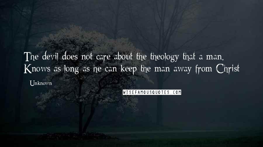 Unknown Quotes: The devil does not care about the theology that a man. Knows as long as he can keep the man away from Christ