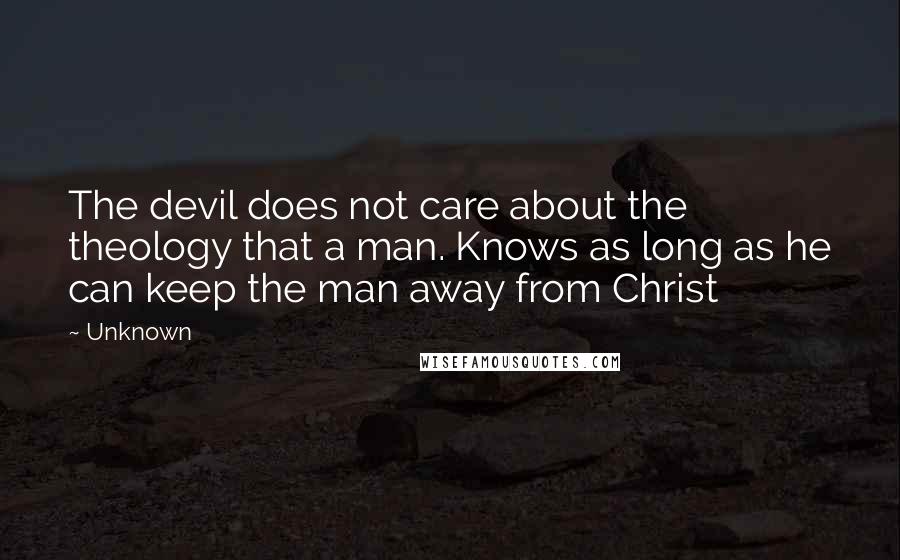 Unknown Quotes: The devil does not care about the theology that a man. Knows as long as he can keep the man away from Christ