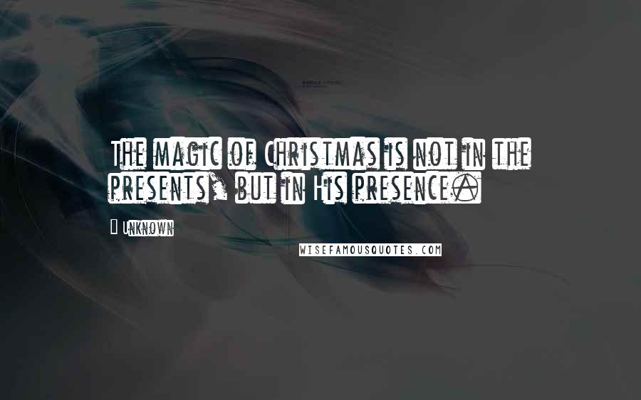 Unknown Quotes: The magic of Christmas is not in the presents, but in His presence.