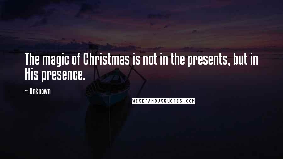 Unknown Quotes: The magic of Christmas is not in the presents, but in His presence.