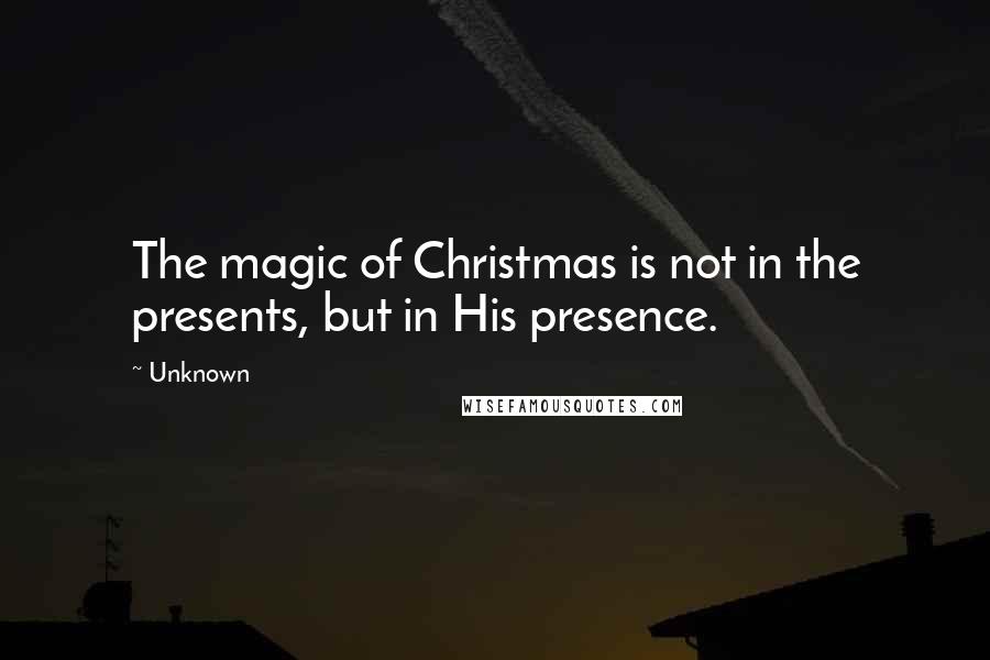 Unknown Quotes: The magic of Christmas is not in the presents, but in His presence.