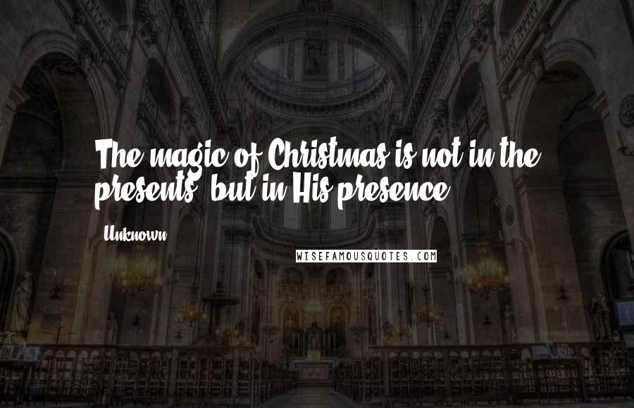 Unknown Quotes: The magic of Christmas is not in the presents, but in His presence.