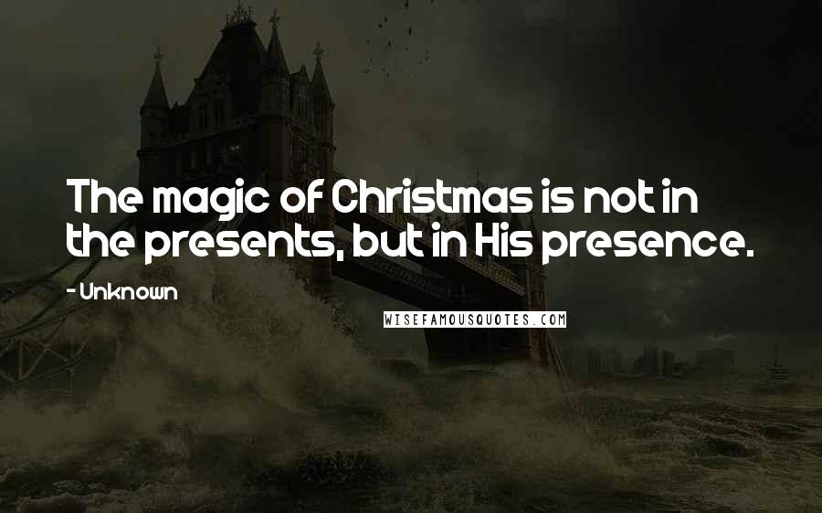 Unknown Quotes: The magic of Christmas is not in the presents, but in His presence.