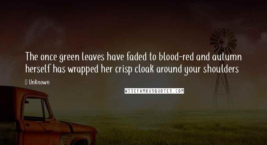 Unknown Quotes: The once green leaves have faded to blood-red and autumn herself has wrapped her crisp cloak around your shoulders