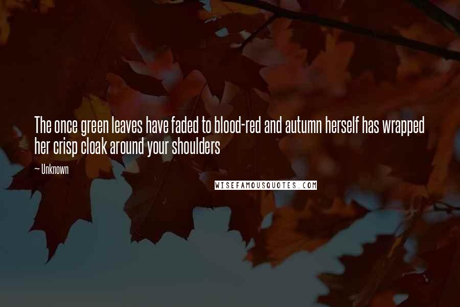 Unknown Quotes: The once green leaves have faded to blood-red and autumn herself has wrapped her crisp cloak around your shoulders