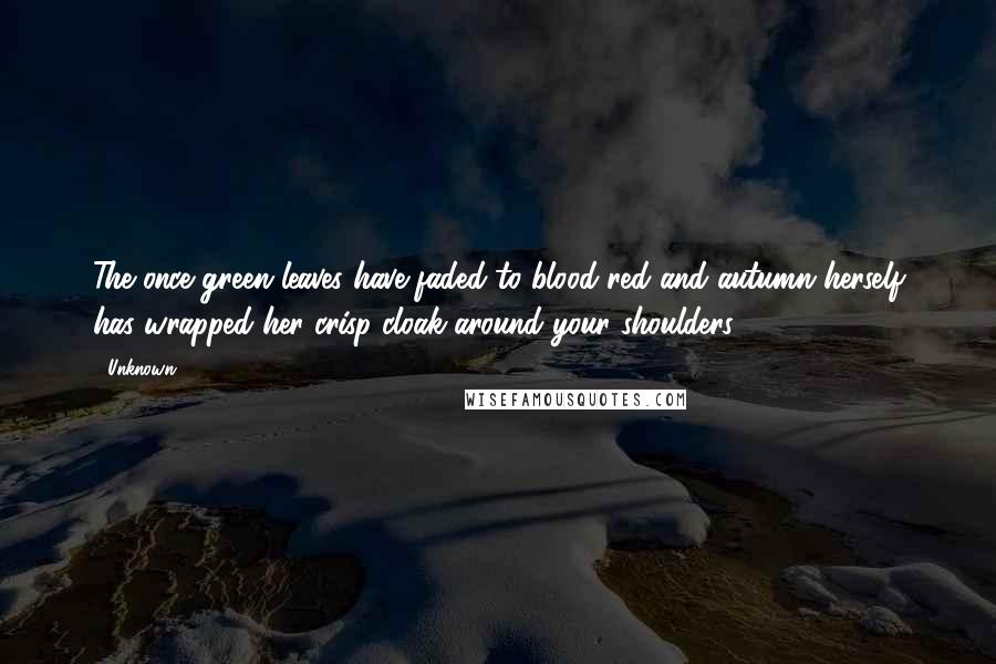 Unknown Quotes: The once green leaves have faded to blood-red and autumn herself has wrapped her crisp cloak around your shoulders