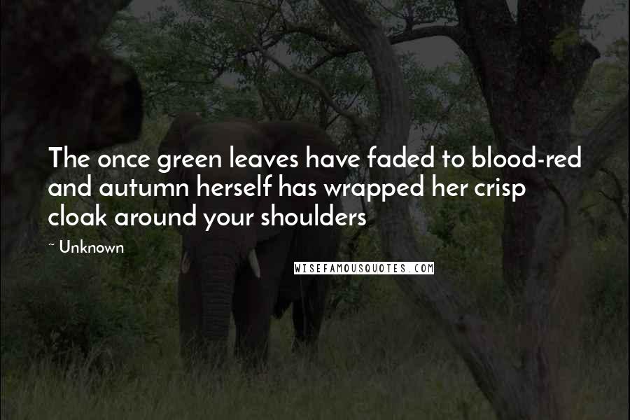 Unknown Quotes: The once green leaves have faded to blood-red and autumn herself has wrapped her crisp cloak around your shoulders