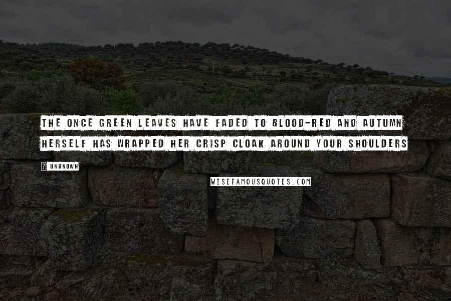 Unknown Quotes: The once green leaves have faded to blood-red and autumn herself has wrapped her crisp cloak around your shoulders