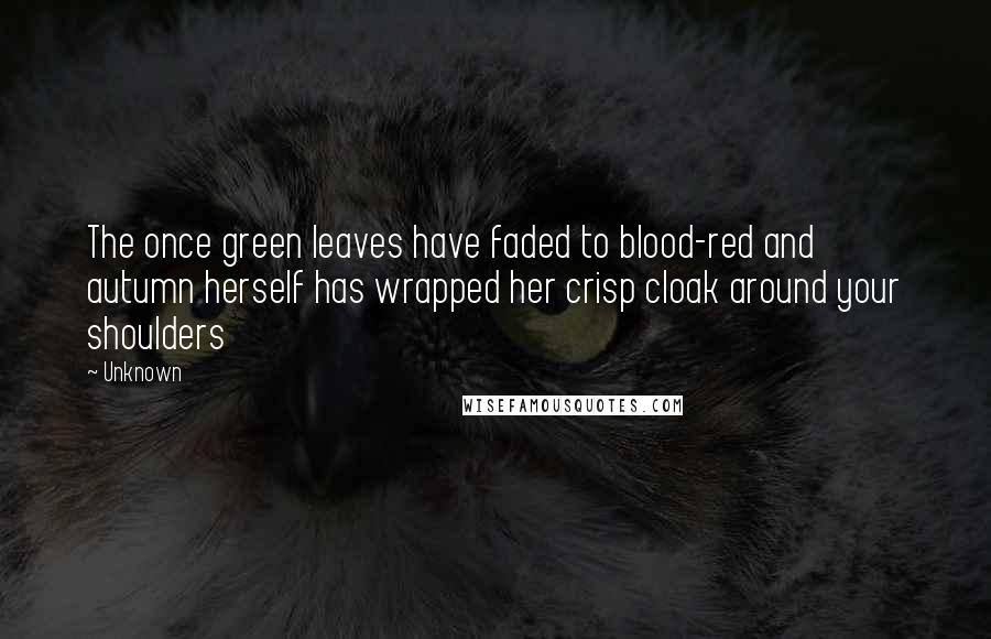 Unknown Quotes: The once green leaves have faded to blood-red and autumn herself has wrapped her crisp cloak around your shoulders