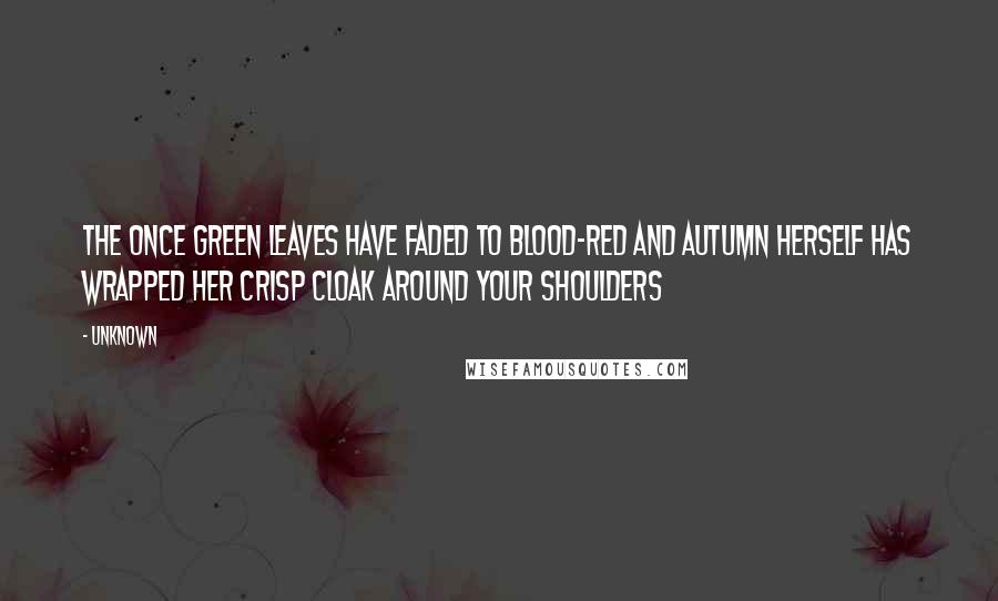 Unknown Quotes: The once green leaves have faded to blood-red and autumn herself has wrapped her crisp cloak around your shoulders