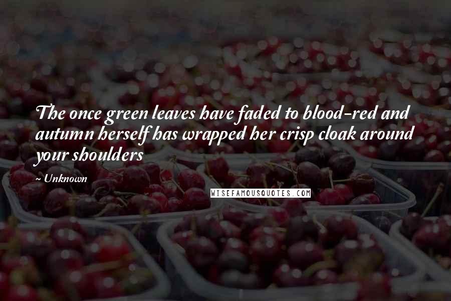 Unknown Quotes: The once green leaves have faded to blood-red and autumn herself has wrapped her crisp cloak around your shoulders