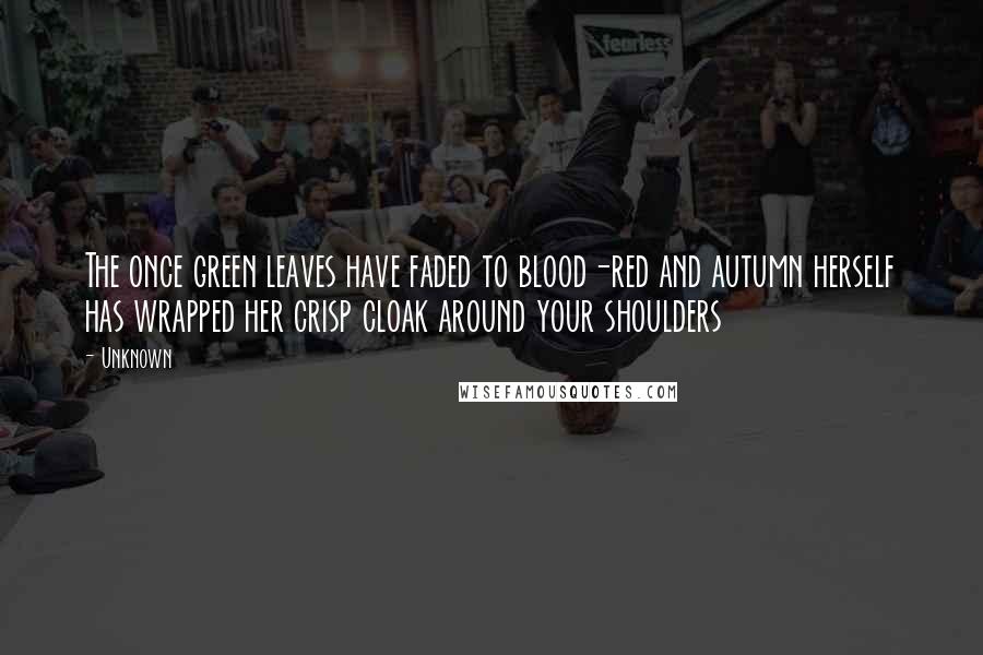 Unknown Quotes: The once green leaves have faded to blood-red and autumn herself has wrapped her crisp cloak around your shoulders