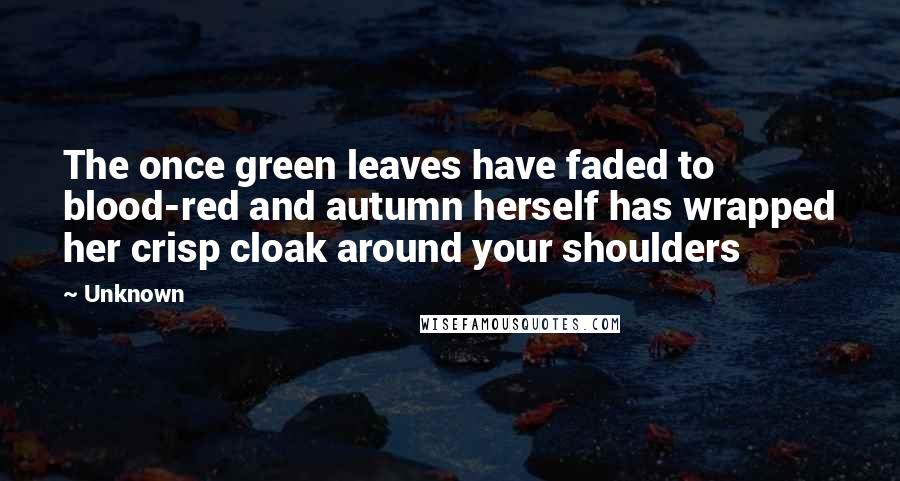 Unknown Quotes: The once green leaves have faded to blood-red and autumn herself has wrapped her crisp cloak around your shoulders