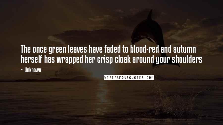 Unknown Quotes: The once green leaves have faded to blood-red and autumn herself has wrapped her crisp cloak around your shoulders