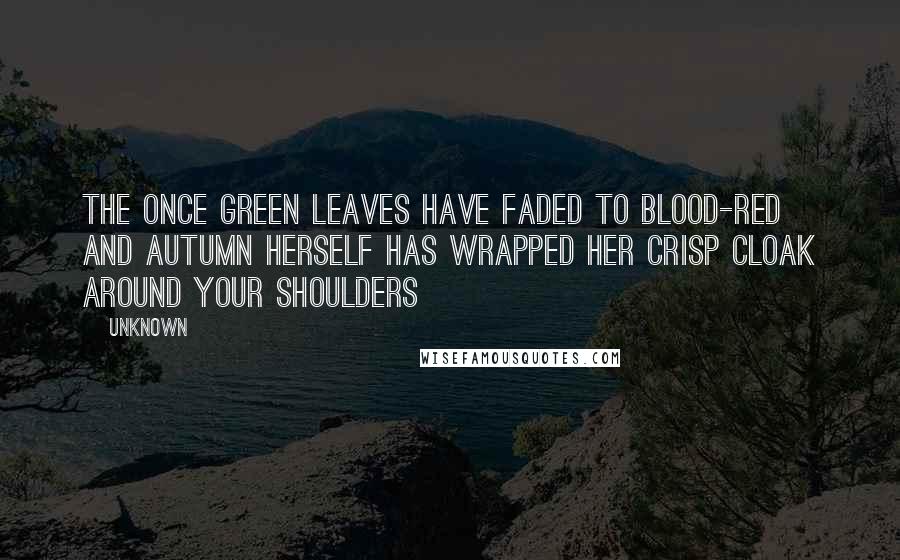 Unknown Quotes: The once green leaves have faded to blood-red and autumn herself has wrapped her crisp cloak around your shoulders