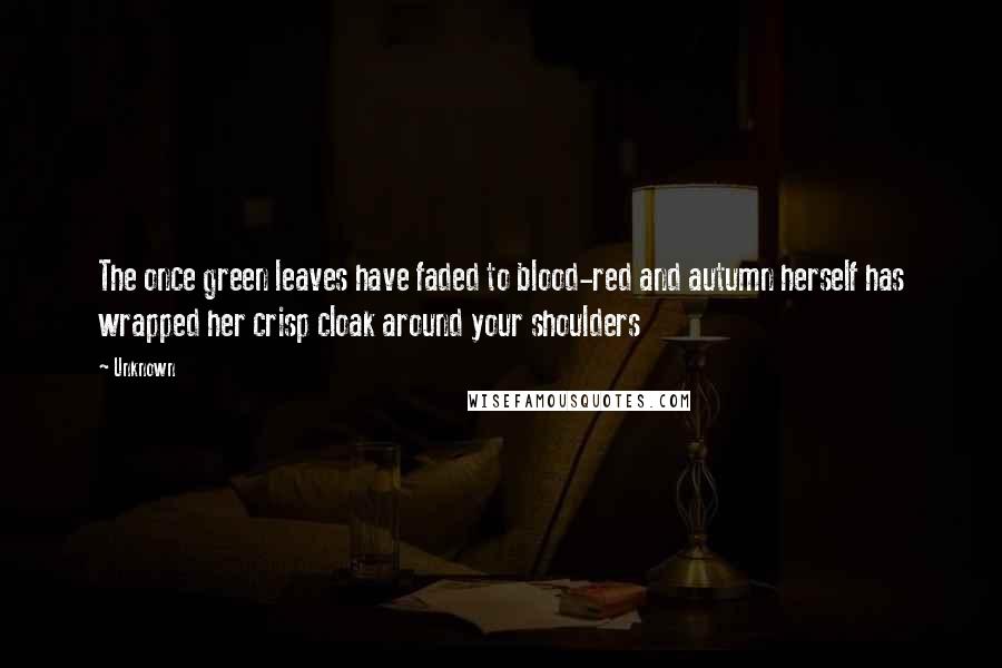 Unknown Quotes: The once green leaves have faded to blood-red and autumn herself has wrapped her crisp cloak around your shoulders
