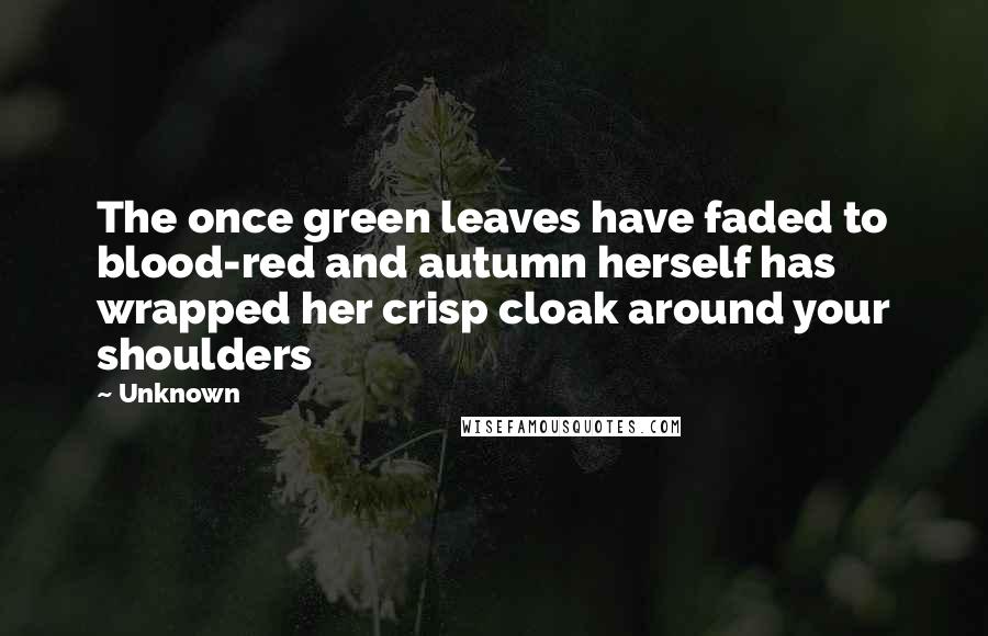 Unknown Quotes: The once green leaves have faded to blood-red and autumn herself has wrapped her crisp cloak around your shoulders