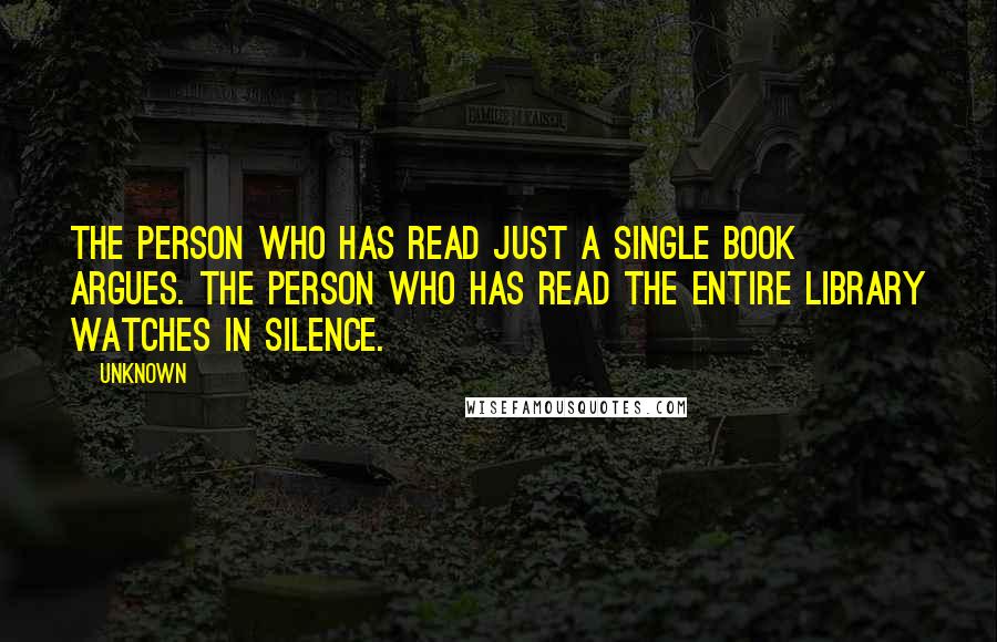 Unknown Quotes: The person who has read just a single book argues. The person who has read the entire library watches in silence.